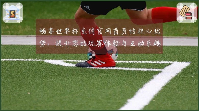 畅享世界杯竞猜官网首页的核心优势，提升您的观赛体验与互动乐趣
