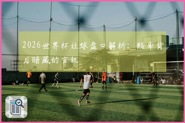 2026世界杯让球盘口解析:赔率背后暗藏的玄机