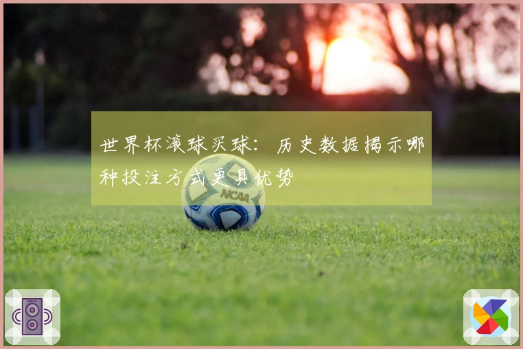 世界杯滚球买球：历史数据揭示哪种投注方式更具优势