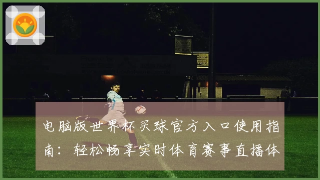 电脑版世界杯买球官方入口使用指南：轻松畅享实时体育赛事直播体验