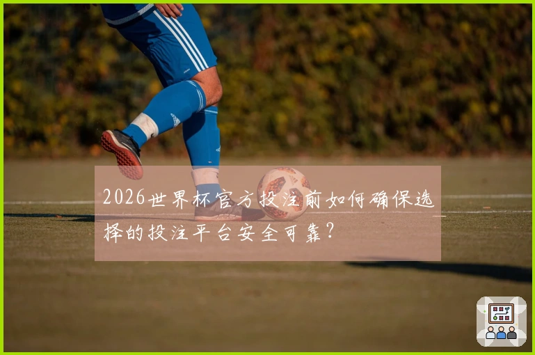 2026世界杯官方投注前如何确保选择的投注平台安全可靠？