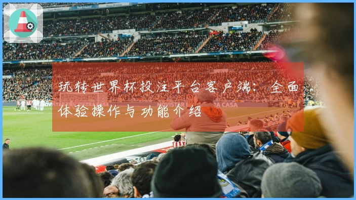 玩转世界杯投注平台客户端：全面体验操作与功能介绍
