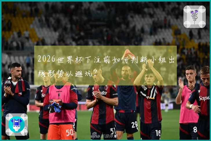 2026世界杯下注前如何判断小组出线形势以避坑？