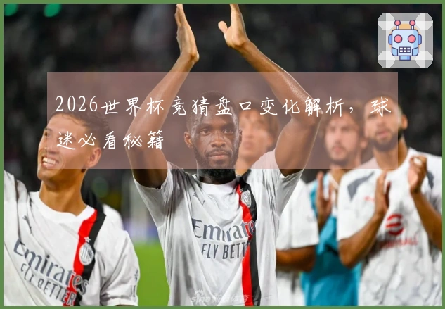 2026世界杯竞猜盘口变化解析，球迷必看秘籍