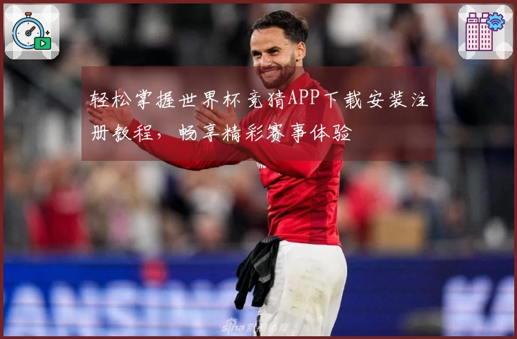 轻松掌握世界杯竞猜APP下载安装注册教程，畅享精彩赛事体验