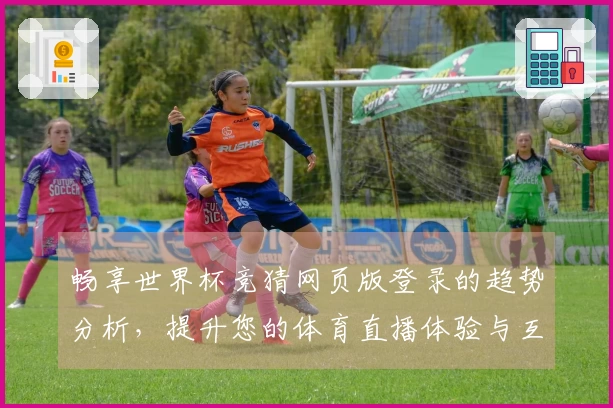 畅享世界杯竞猜网页版登录的趋势分析，提升您的体育直播体验与互动乐趣