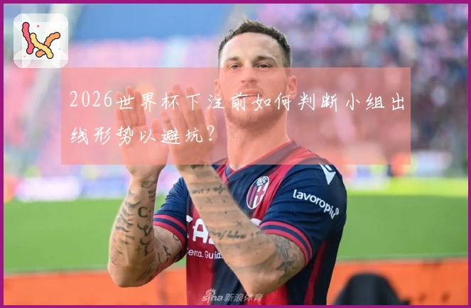 2026世界杯下注前如何判断小组出线形势以避坑？