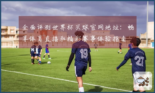 全面评测世界杯买球官网地址:畅享体育直播和精彩赛事体验指南