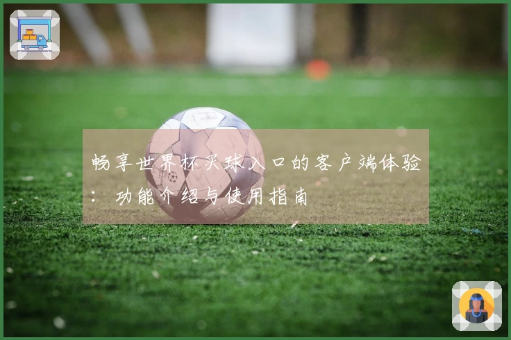 畅享世界杯买球入口的客户端体验：功能介绍与使用指南