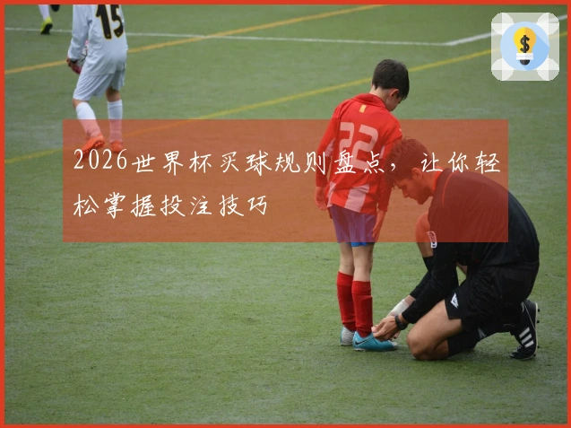 2026世界杯买球规则盘点，让你轻松掌握投注技巧